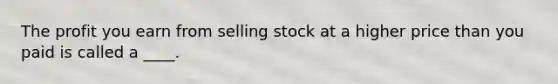 The profit you earn from selling stock at a higher price than you paid is called a ____.