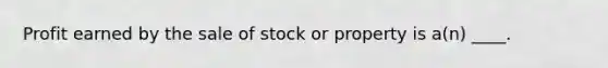 Profit earned by the sale of stock or property is a(n) ____.