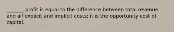 _______ profit is equal to the difference between total revenue and all explicit and implicit costs; it is the opportunity cost of capital.