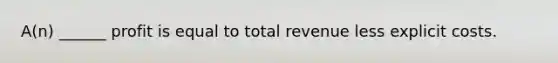 A(n) ______ profit is equal to total revenue less explicit costs.