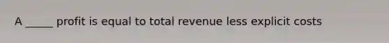 A _____ profit is equal to total revenue less explicit costs