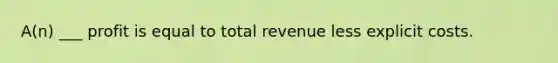 A(n) ___ profit is equal to total revenue less explicit costs.