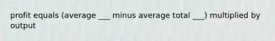 profit equals (average ___ minus average total ___) multiplied by output