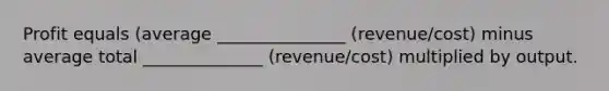 Profit equals (average _______________ (revenue/cost) minus average total ______________ (revenue/cost) multiplied by output.