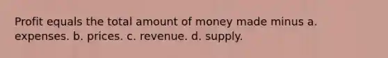 Profit equals the total amount of money made minus a. expenses. b. prices. c. revenue. d. supply.