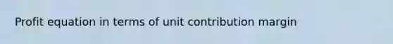 Profit equation in terms of unit contribution margin