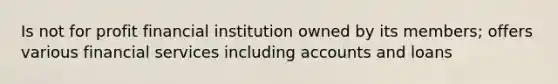 Is not for profit financial institution owned by its members; offers various financial services including accounts and loans