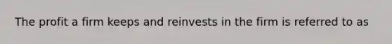 The profit a firm keeps and reinvests in the firm is referred to as