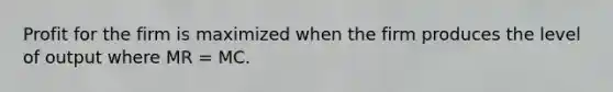 Profit for the firm is maximized when the firm produces the level of output where MR = MC.