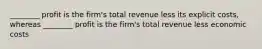 ________ profit is the firm's total revenue less its explicit costs, whereas ________ profit is the firm's total revenue less economic costs