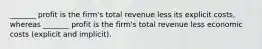 _______ profit is the firm's total revenue less its explicit costs, whereas _______ profit is the firm's total revenue less economic costs (explicit and implicit).