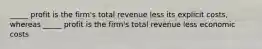 _____ profit is the firm's total revenue less its explicit costs, whereas _____ profit is the firm's total revenue less economic costs