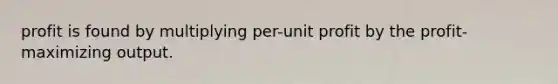 profit is found by multiplying per-unit profit by the profit-maximizing output.