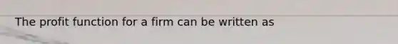 The profit function for a firm can be written as