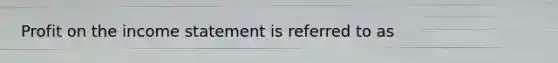 Profit on the income statement is referred to as