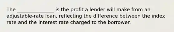 The _______________ is the profit a lender will make from an adjustable-rate loan, reflecting the difference between the index rate and the interest rate charged to the borrower.