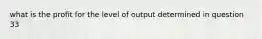 what is the profit for the level of output determined in question 33