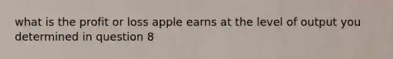 what is the profit or loss apple earns at the level of output you determined in question 8