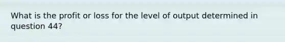 What is the profit or loss for the level of output determined in question 44?