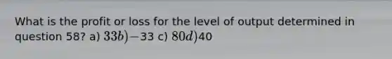 What is the profit or loss for the level of output determined in question 58? a) 33 b) -33 c) 80 d)40