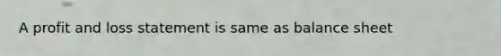 A profit and loss statement is same as balance sheet