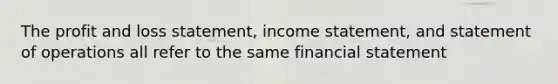 The profit and loss statement, income statement, and statement of operations all refer to the same financial statement