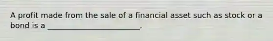 A profit made from the sale of a financial asset such as stock or a bond is a ________________________.