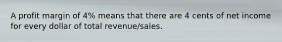 A profit margin of 4% means that there are 4 cents of net income for every dollar of total revenue/sales.