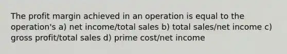 The profit margin achieved in an operation is equal to the operation's a) net income/total sales b) total sales/net income c) gross profit/total sales d) prime cost/net income