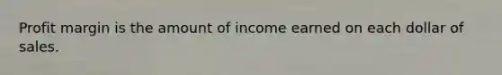 Profit margin is the amount of income earned on each dollar of sales.