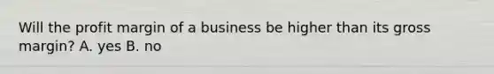 Will the profit margin of a business be higher than its gross margin? A. yes B. no