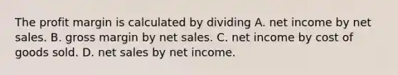 The profit margin is calculated by dividing A. net income by net sales. B. gross margin by net sales. C. net income by cost of goods sold. D. net sales by net income.