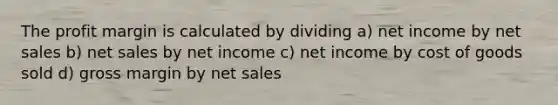 The profit margin is calculated by dividing a) net income by <a href='https://www.questionai.com/knowledge/ksNDOTmr42-net-sales' class='anchor-knowledge'>net sales</a> b) net sales by net income c) net income by cost of goods sold d) gross margin by net sales