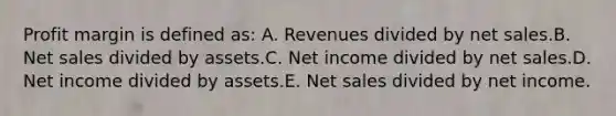 Profit margin is defined as: A. Revenues divided by net sales.B. Net sales divided by assets.C. Net income divided by net sales.D. Net income divided by assets.E. Net sales divided by net income.