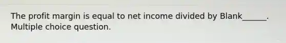 The profit margin is equal to net income divided by Blank______. Multiple choice question.