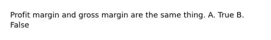 Profit margin and gross margin are the same thing. A. True B. False