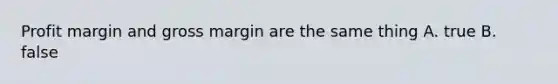 Profit margin and gross margin are the same thing A. true B. false