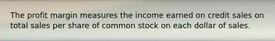 The profit margin measures the income earned on credit sales on total sales per share of common stock on each dollar of sales.