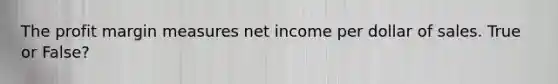 The profit margin measures net income per dollar of sales. True or False?