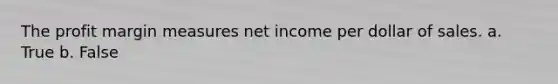 The profit margin measures net income per dollar of sales. a. True b. False