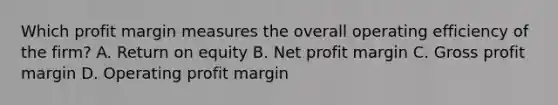 Which profit margin measures the overall operating efficiency of the firm? A. Return on equity B. Net profit margin C. Gross profit margin D. Operating profit margin