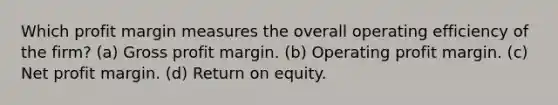 Which profit margin measures the overall operating efficiency of the firm? (a) <a href='https://www.questionai.com/knowledge/klIB6Lsdwh-gross-profit' class='anchor-knowledge'>gross profit</a> margin. (b) Operating profit margin. (c) Net profit margin. (d) Return on equity.