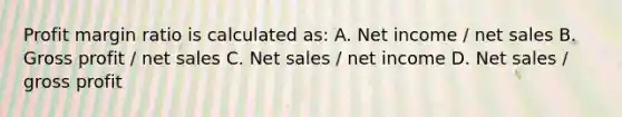 Profit margin ratio is calculated as: A. Net income / net sales B. Gross profit / net sales C. Net sales / net income D. Net sales / gross profit