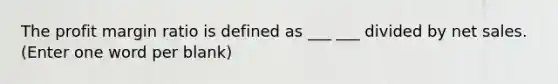 The profit margin ratio is defined as ___ ___ divided by net sales. (Enter one word per blank)