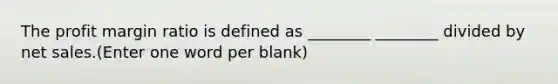 The profit margin ratio is defined as ________ ________ divided by net sales.(Enter one word per blank)