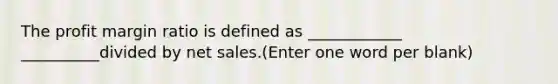 The profit margin ratio is defined as ____________ __________divided by <a href='https://www.questionai.com/knowledge/ksNDOTmr42-net-sales' class='anchor-knowledge'>net sales</a>.(Enter one word per blank)