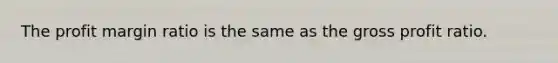 The profit margin ratio is the same as the gross profit ratio.