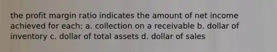 the profit margin ratio indicates the amount of net income achieved for each: a. collection on a receivable b. dollar of inventory c. dollar of total assets d. dollar of sales