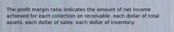 The profit margin ratio indicates the amount of net income achieved for each collection on receivable. each dollar of total assets. each dollar of sales. each dollar of inventory.