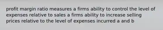 profit margin ratio measures a firms ability to control the level of expenses relative to sales a firms ability to increase selling prices relative to the level of expenses incurred a and b